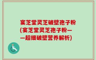 宴芝堂灵芝破壁孢子粉(宴芝堂灵芝孢子粉——超细破壁营养解析)
