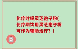化疗时喝灵芝孢子粉(化疗期饮用灵芝孢子粉可作为辅助治疗？)