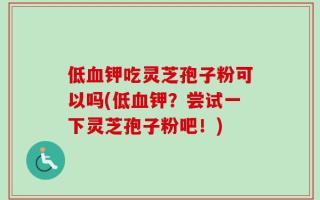 低血钾吃灵芝孢子粉可以吗(低血钾？尝试一下灵芝孢子粉吧！)