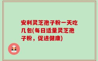 安利灵芝孢子粉一天吃几包(每日适量灵芝孢子粉，促进健康)