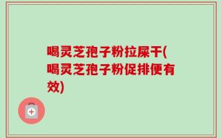 喝灵芝孢子粉拉屎干(喝灵芝孢子粉促排便有效)