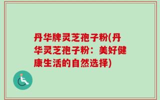 丹华牌灵芝孢子粉(丹华灵芝孢子粉：美好健康生活的自然选择)
