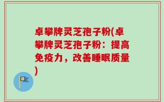 卓攀牌灵芝孢子粉(卓攀牌灵芝孢子粉：提高免疫力，改善睡眠质量)