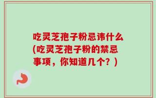 吃灵芝孢子粉忌讳什么(吃灵芝孢子粉的禁忌事项，你知道几个？)