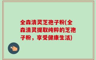 全森清灵芝孢子粉(全森清灵提取纯粹的芝孢子粉，享受健康生活)
