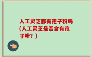 人工灵芝都有孢子粉吗(人工灵芝是否含有孢子粉？)