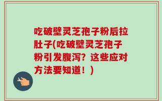 吃破壁灵芝孢子粉后拉肚子(吃破壁灵芝孢子粉引发腹泻？这些应对方法要知道！)