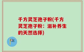 千方灵芝孢子粉(千方灵芝孢子粉：滋补养生的天然选择)