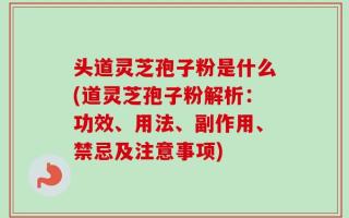 头道灵芝孢子粉是什么(道灵芝孢子粉解析：功效、用法、副作用、禁忌及注意事项)