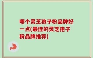 哪个灵芝孢子粉品牌好一点(最佳的灵芝孢子粉品牌推荐)