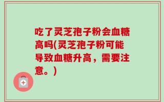 吃了灵芝孢子粉会血糖高吗(灵芝孢子粉可能导致血糖升高，需要注意。)