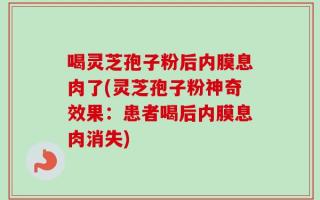 喝灵芝孢子粉后内膜息肉了(灵芝孢子粉神奇效果：患者喝后内膜息肉消失)