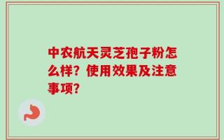 中农航天灵芝孢子粉怎么样？使用效果及注意事项？