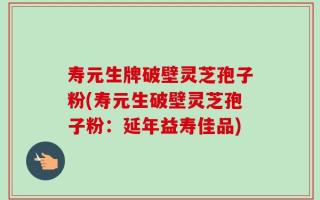 寿元生牌破壁灵芝孢子粉(寿元生破壁灵芝孢子粉：延年益寿佳品)
