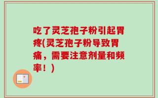 吃了灵芝孢子粉引起胃疼(灵芝孢子粉导致胃痛，需要注意剂量和频率！)