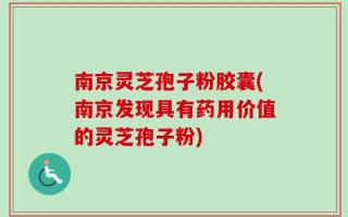 南京灵芝孢子粉胶囊(南京发现具有药用价值的灵芝孢子粉)