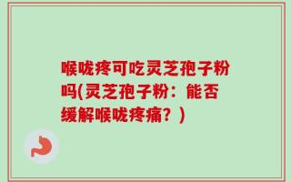 喉咙疼可吃灵芝孢子粉吗(灵芝孢子粉：能否缓解喉咙疼痛？)