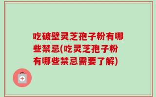 吃破壁灵芝孢子粉有哪些禁忌(吃灵芝孢子粉有哪些禁忌需要了解)