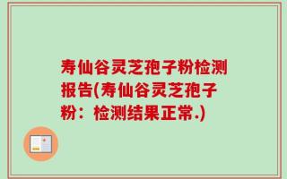 寿仙谷灵芝孢子粉检测报告(寿仙谷灵芝孢子粉：检测结果正常.)