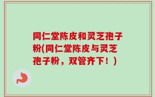 同仁堂陈皮和灵芝孢子粉(同仁堂陈皮与灵芝孢子粉，双管齐下！)