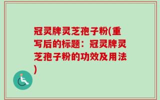 冠灵牌灵芝孢子粉(重写后的标题：冠灵牌灵芝孢子粉的功效及用法)