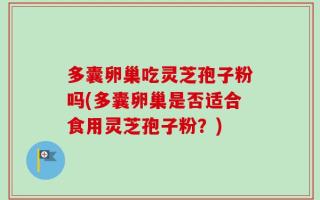 多囊卵巢吃灵芝孢子粉吗(多囊卵巢是否适合食用灵芝孢子粉？)