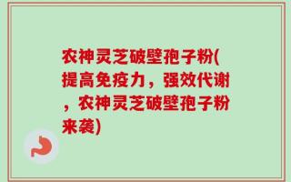 农神灵芝破壁孢子粉(提高免疫力，强效代谢，农神灵芝破壁孢子粉来袭)