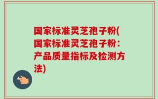 国家标准灵芝孢子粉(国家标准灵芝孢子粉：产品质量指标及检测方法)
