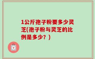 1公斤孢子粉要多少灵芝(孢子粉与灵芝的比例是多少？)