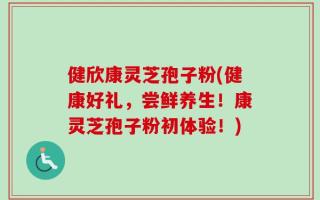 健欣康灵芝孢子粉(健康好礼，尝鲜养生！康灵芝孢子粉初体验！)