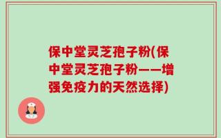 保中堂灵芝孢子粉(保中堂灵芝孢子粉——增强免疫力的天然选择)