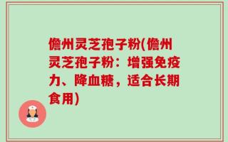 儋州灵芝孢子粉(儋州灵芝孢子粉：增强免疫力、降血糖，适合长期食用)