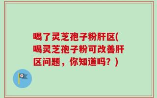 喝了灵芝孢子粉肝区(喝灵芝孢子粉可改善肝区问题，你知道吗？)