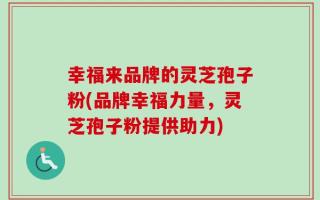 幸福来品牌的灵芝孢子粉(品牌幸福力量，灵芝孢子粉提供助力)