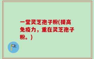 一堂灵芝孢子粉(提高免疫力，重在灵芝孢子粉。)