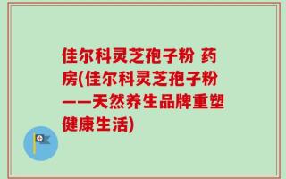佳尔科灵芝孢子粉 药房(佳尔科灵芝孢子粉——天然养生品牌重塑健康生活)
