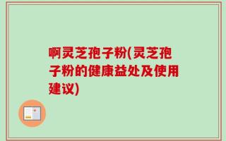 啊灵芝孢子粉(灵芝孢子粉的健康益处及使用建议)