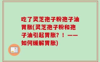 吃了灵芝孢子粉孢子油胃胀(灵芝孢子粉和孢子油引起胃胀？！——如何缓解胃胀)