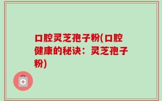 口腔灵芝孢子粉(口腔健康的秘诀：灵芝孢子粉)
