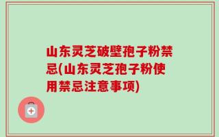 山东灵芝破壁孢子粉禁忌(山东灵芝孢子粉使用禁忌注意事项)