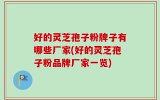 好的灵芝孢子粉牌子有哪些厂家(好的灵芝孢子粉品牌厂家一览)