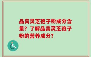 品高灵芝孢子粉成分含量？了解品高灵芝孢子粉的营养成分？