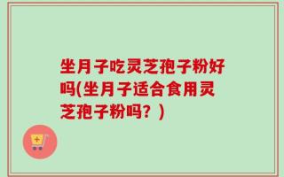 坐月子吃灵芝孢子粉好吗(坐月子适合食用灵芝孢子粉吗？)