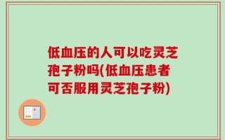 低血压的人可以吃灵芝孢子粉吗(低血压患者可否服用灵芝孢子粉)