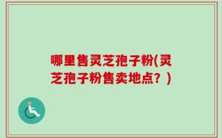 哪里售灵芝孢子粉(灵芝孢子粉售卖地点？)