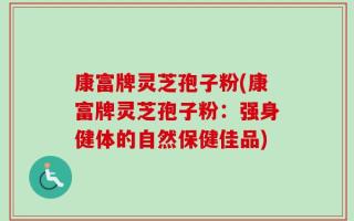 康富牌灵芝孢子粉(康富牌灵芝孢子粉：强身健体的自然保健佳品)
