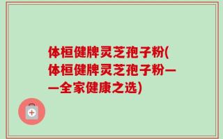 体桓健牌灵芝孢子粉(体桓健牌灵芝孢子粉——全家健康之选)