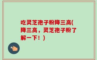 吃灵芝孢子粉降三高(降三高，灵芝孢子粉了解一下！)