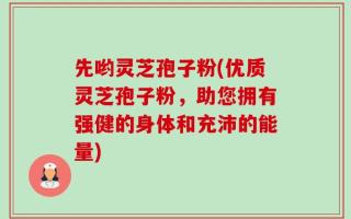 先哟灵芝孢子粉(优质灵芝孢子粉，助您拥有强健的身体和充沛的能量)