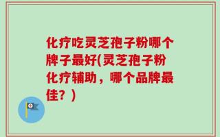 化疗吃灵芝孢子粉哪个牌子最好(灵芝孢子粉化疗辅助，哪个品牌最佳？)